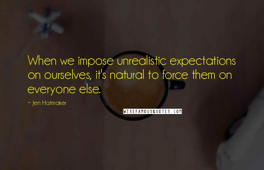 Jen Hatmaker Quotes: When we impose unrealistic expectations on ourselves, it's natural to force them on everyone else.