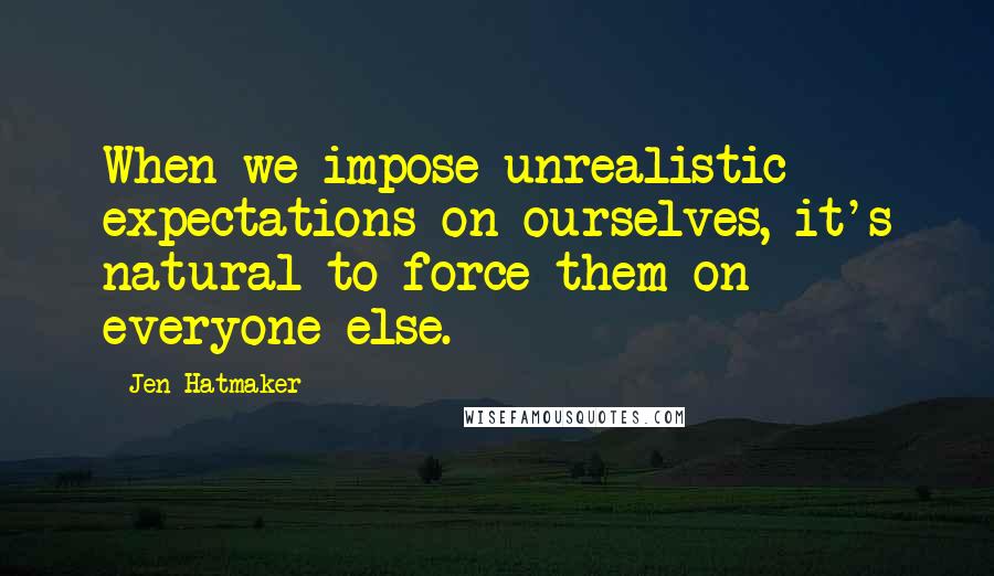 Jen Hatmaker Quotes: When we impose unrealistic expectations on ourselves, it's natural to force them on everyone else.