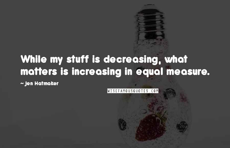 Jen Hatmaker Quotes: While my stuff is decreasing, what matters is increasing in equal measure.