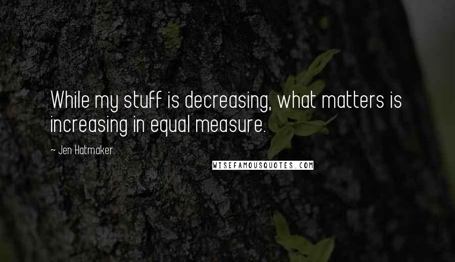 Jen Hatmaker Quotes: While my stuff is decreasing, what matters is increasing in equal measure.