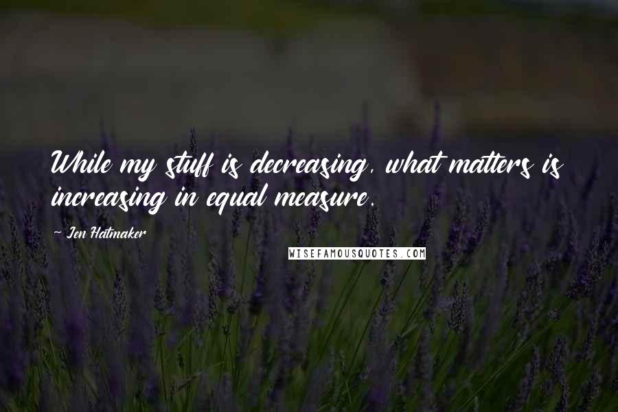 Jen Hatmaker Quotes: While my stuff is decreasing, what matters is increasing in equal measure.