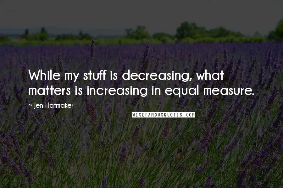 Jen Hatmaker Quotes: While my stuff is decreasing, what matters is increasing in equal measure.