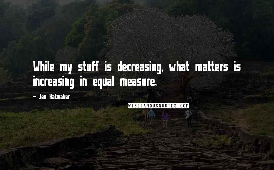 Jen Hatmaker Quotes: While my stuff is decreasing, what matters is increasing in equal measure.