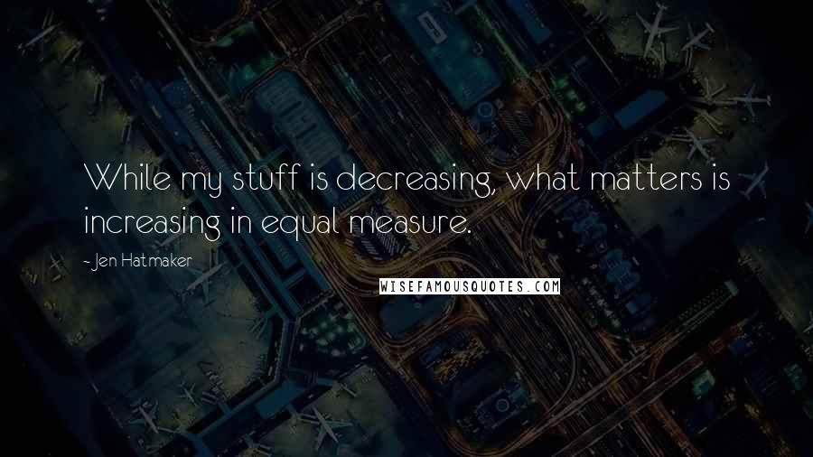 Jen Hatmaker Quotes: While my stuff is decreasing, what matters is increasing in equal measure.