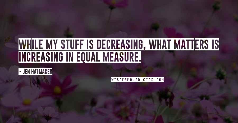 Jen Hatmaker Quotes: While my stuff is decreasing, what matters is increasing in equal measure.