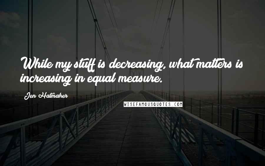 Jen Hatmaker Quotes: While my stuff is decreasing, what matters is increasing in equal measure.