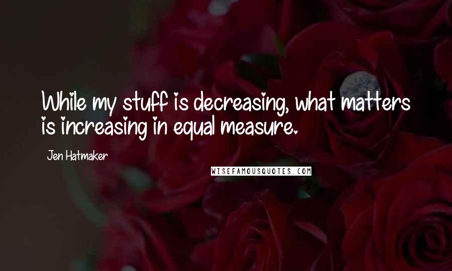 Jen Hatmaker Quotes: While my stuff is decreasing, what matters is increasing in equal measure.