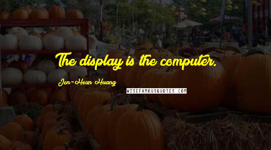 Jen-Hsun Huang Quotes: The display is the computer.