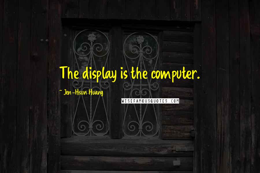 Jen-Hsun Huang Quotes: The display is the computer.