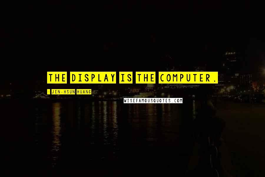 Jen-Hsun Huang Quotes: The display is the computer.