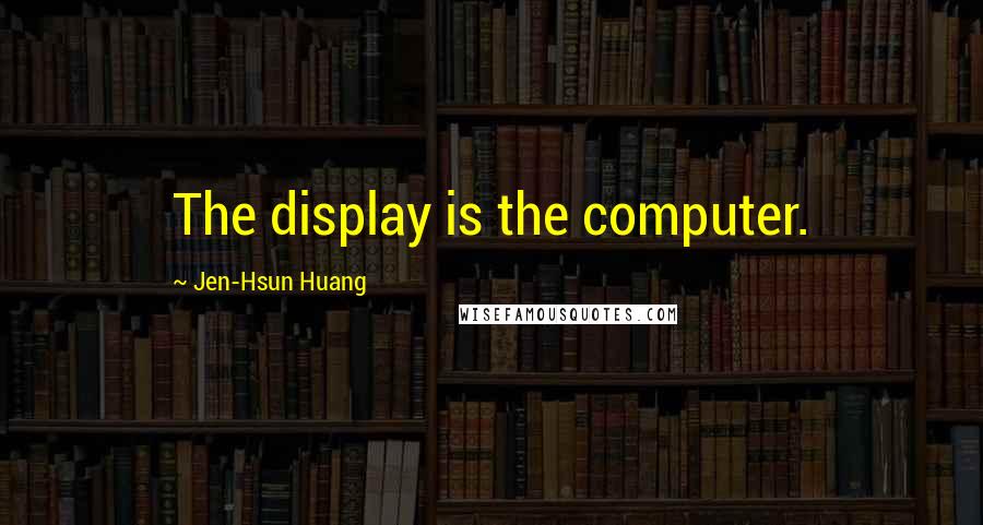 Jen-Hsun Huang Quotes: The display is the computer.