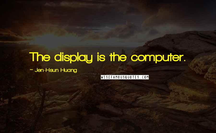 Jen-Hsun Huang Quotes: The display is the computer.