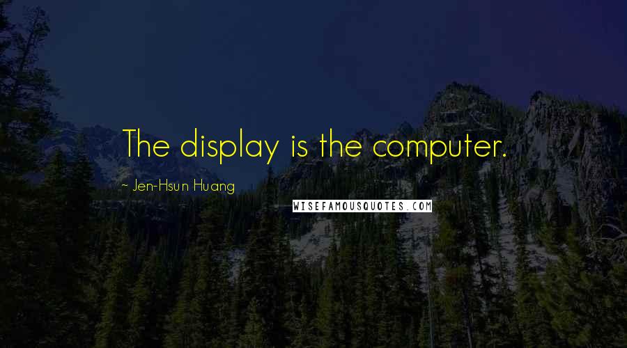 Jen-Hsun Huang Quotes: The display is the computer.