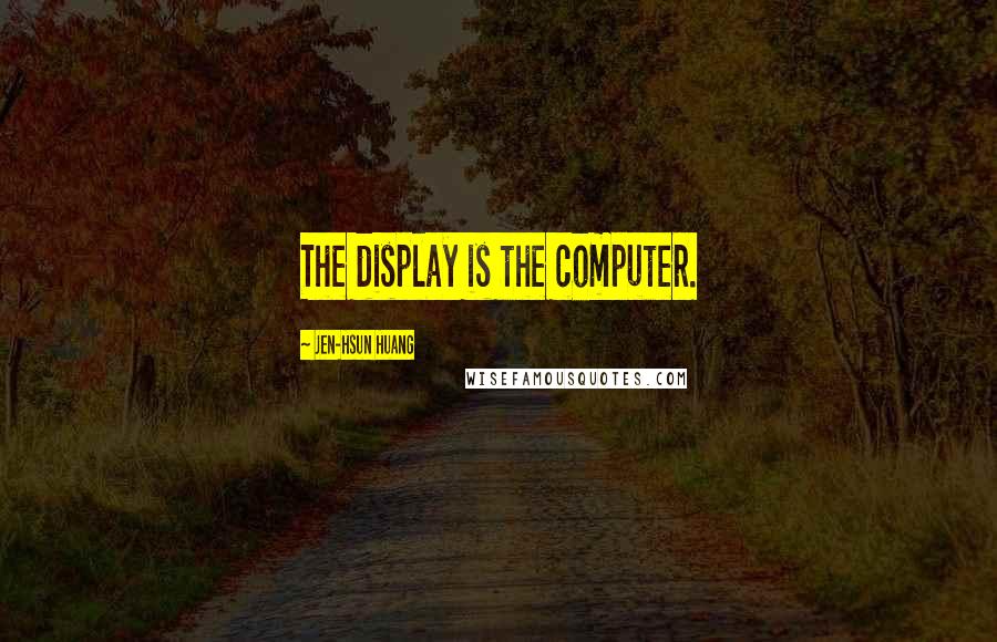 Jen-Hsun Huang Quotes: The display is the computer.