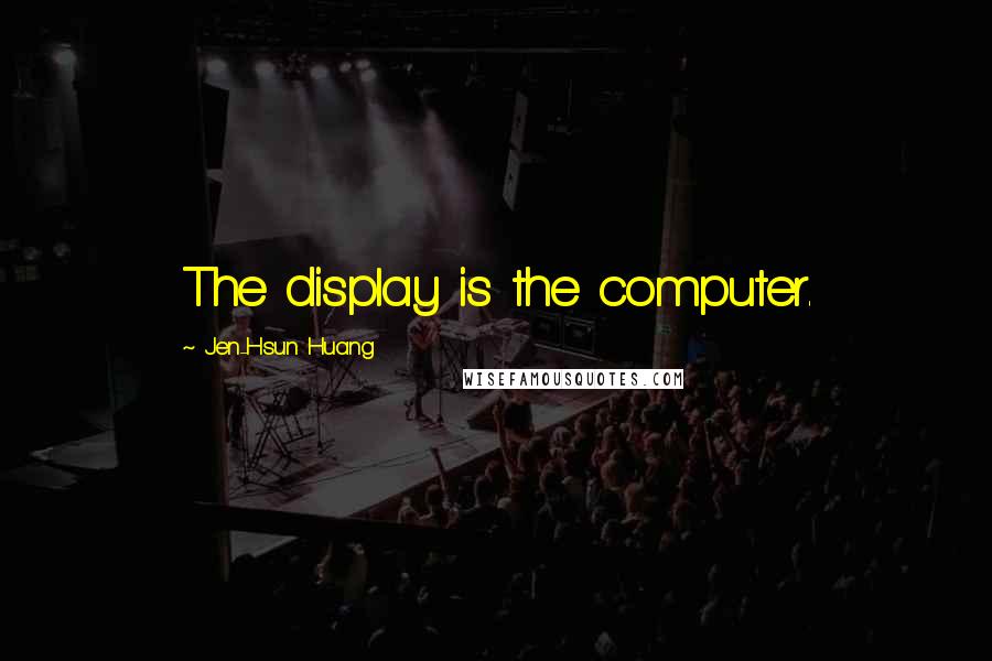Jen-Hsun Huang Quotes: The display is the computer.