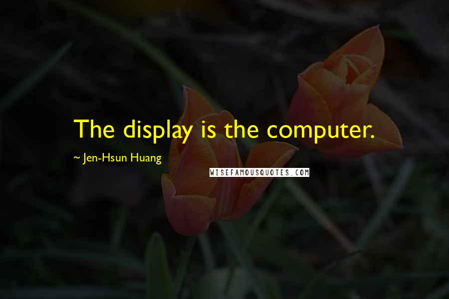 Jen-Hsun Huang Quotes: The display is the computer.