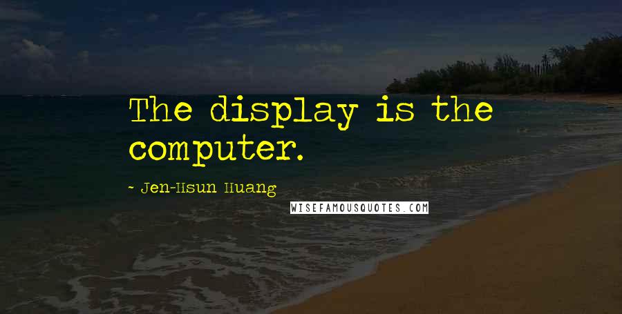 Jen-Hsun Huang Quotes: The display is the computer.