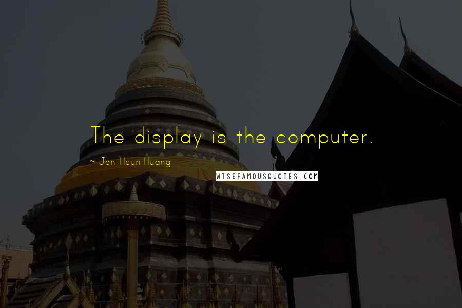 Jen-Hsun Huang Quotes: The display is the computer.