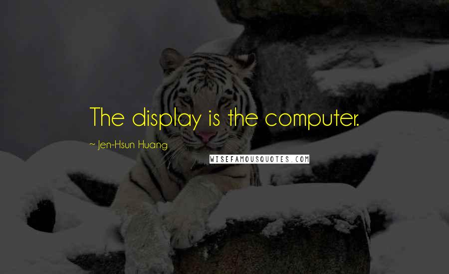 Jen-Hsun Huang Quotes: The display is the computer.