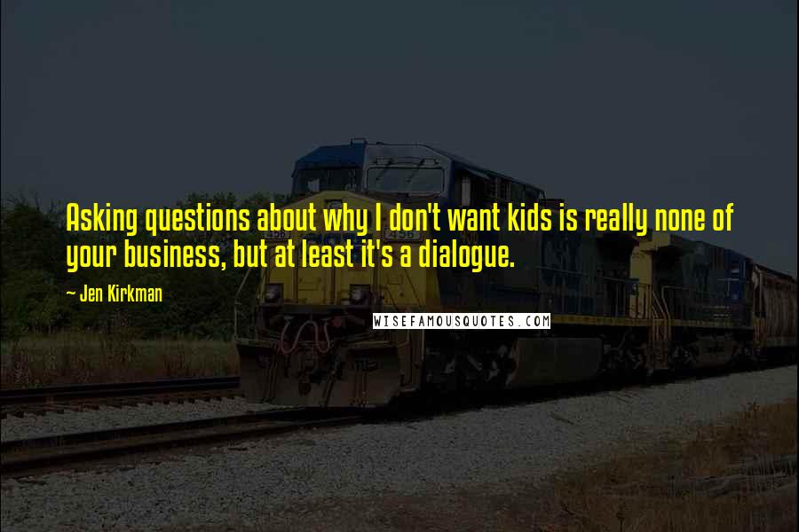 Jen Kirkman Quotes: Asking questions about why I don't want kids is really none of your business, but at least it's a dialogue.