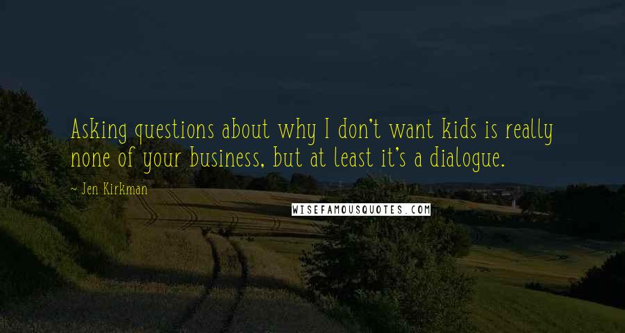 Jen Kirkman Quotes: Asking questions about why I don't want kids is really none of your business, but at least it's a dialogue.