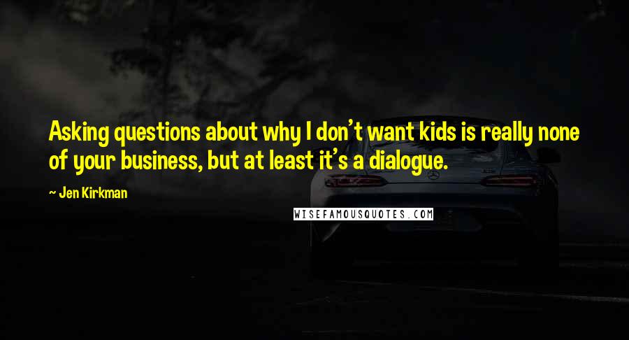 Jen Kirkman Quotes: Asking questions about why I don't want kids is really none of your business, but at least it's a dialogue.