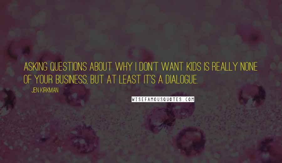Jen Kirkman Quotes: Asking questions about why I don't want kids is really none of your business, but at least it's a dialogue.