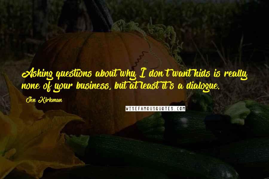Jen Kirkman Quotes: Asking questions about why I don't want kids is really none of your business, but at least it's a dialogue.