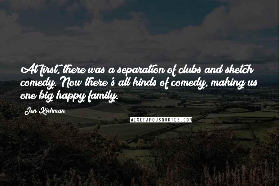 Jen Kirkman Quotes: At first, there was a separation of clubs and sketch comedy. Now there's all kinds of comedy, making us one big happy family.