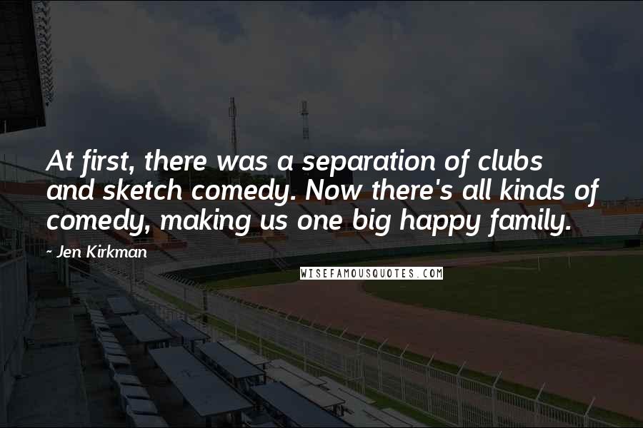 Jen Kirkman Quotes: At first, there was a separation of clubs and sketch comedy. Now there's all kinds of comedy, making us one big happy family.