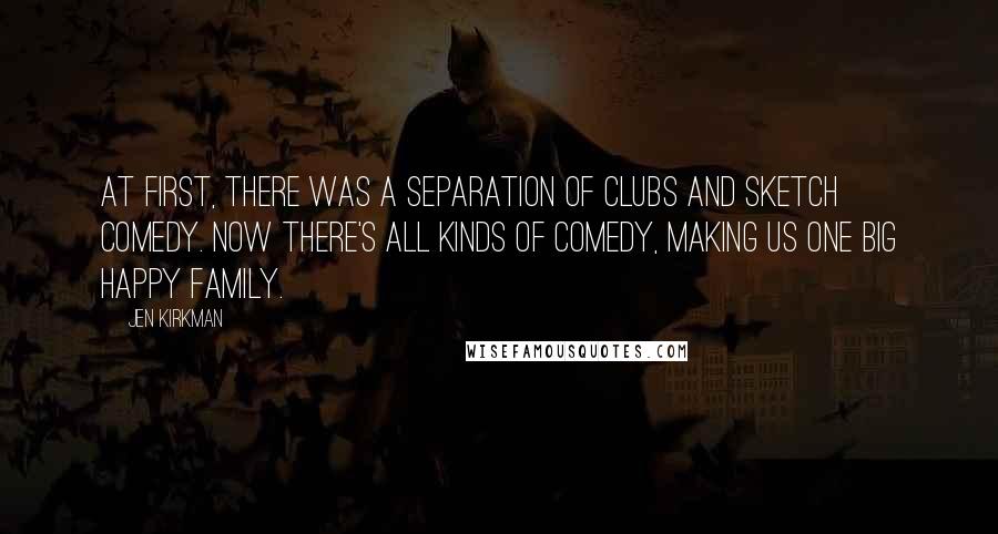 Jen Kirkman Quotes: At first, there was a separation of clubs and sketch comedy. Now there's all kinds of comedy, making us one big happy family.