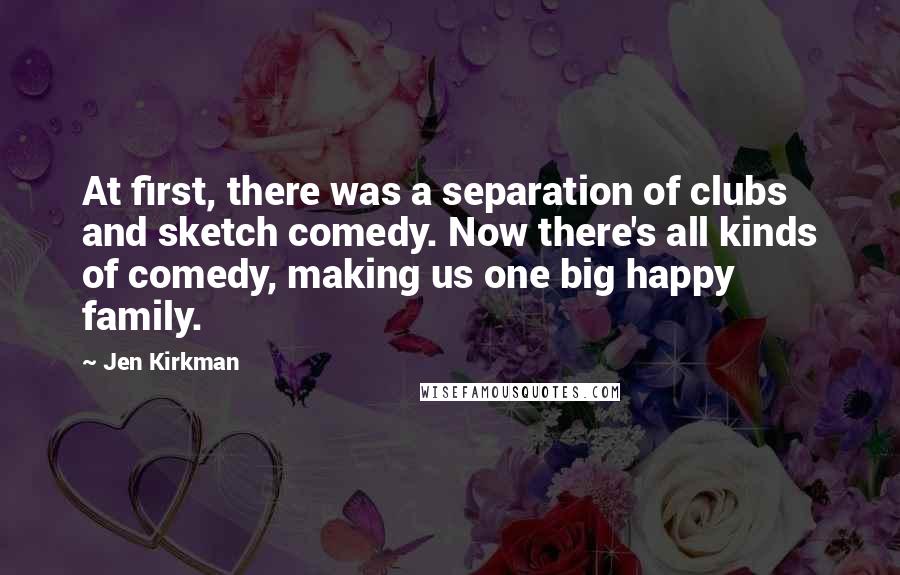 Jen Kirkman Quotes: At first, there was a separation of clubs and sketch comedy. Now there's all kinds of comedy, making us one big happy family.