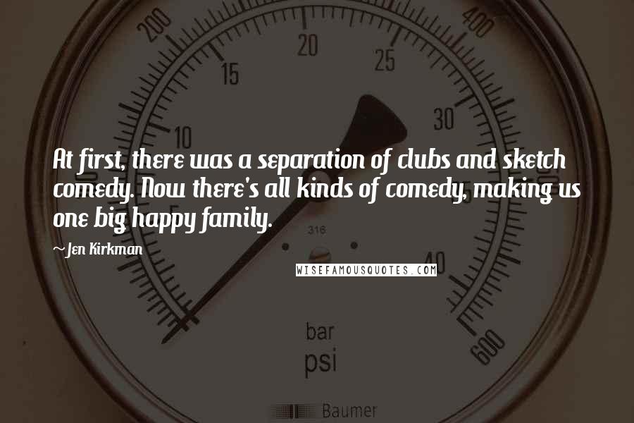 Jen Kirkman Quotes: At first, there was a separation of clubs and sketch comedy. Now there's all kinds of comedy, making us one big happy family.