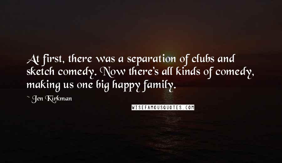 Jen Kirkman Quotes: At first, there was a separation of clubs and sketch comedy. Now there's all kinds of comedy, making us one big happy family.