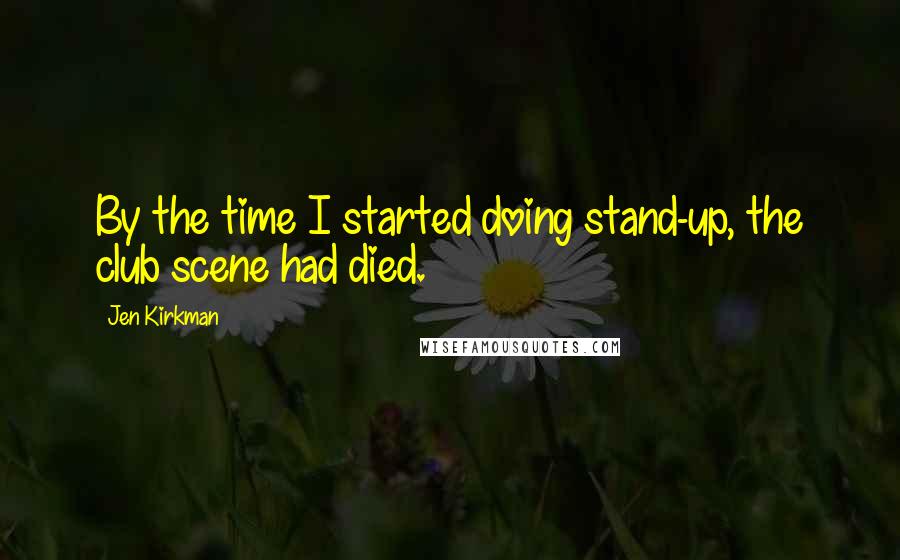 Jen Kirkman Quotes: By the time I started doing stand-up, the club scene had died.