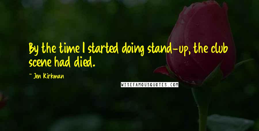 Jen Kirkman Quotes: By the time I started doing stand-up, the club scene had died.
