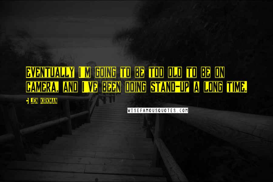 Jen Kirkman Quotes: Eventually I'm going to be too old to be on camera, and I've been doing stand-up a long time.
