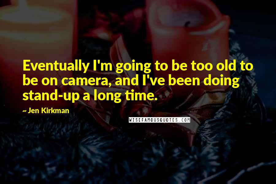 Jen Kirkman Quotes: Eventually I'm going to be too old to be on camera, and I've been doing stand-up a long time.