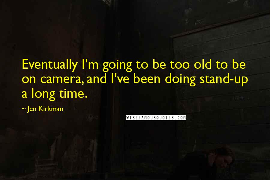 Jen Kirkman Quotes: Eventually I'm going to be too old to be on camera, and I've been doing stand-up a long time.