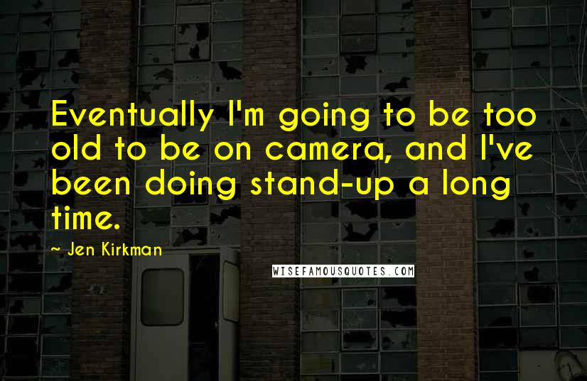 Jen Kirkman Quotes: Eventually I'm going to be too old to be on camera, and I've been doing stand-up a long time.