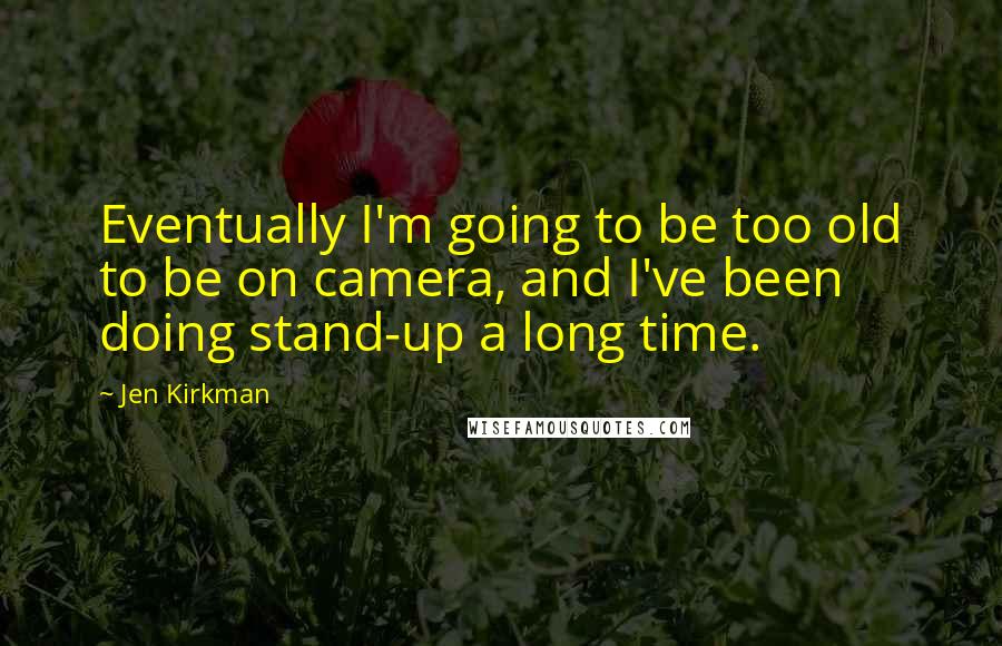 Jen Kirkman Quotes: Eventually I'm going to be too old to be on camera, and I've been doing stand-up a long time.