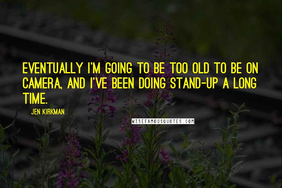 Jen Kirkman Quotes: Eventually I'm going to be too old to be on camera, and I've been doing stand-up a long time.