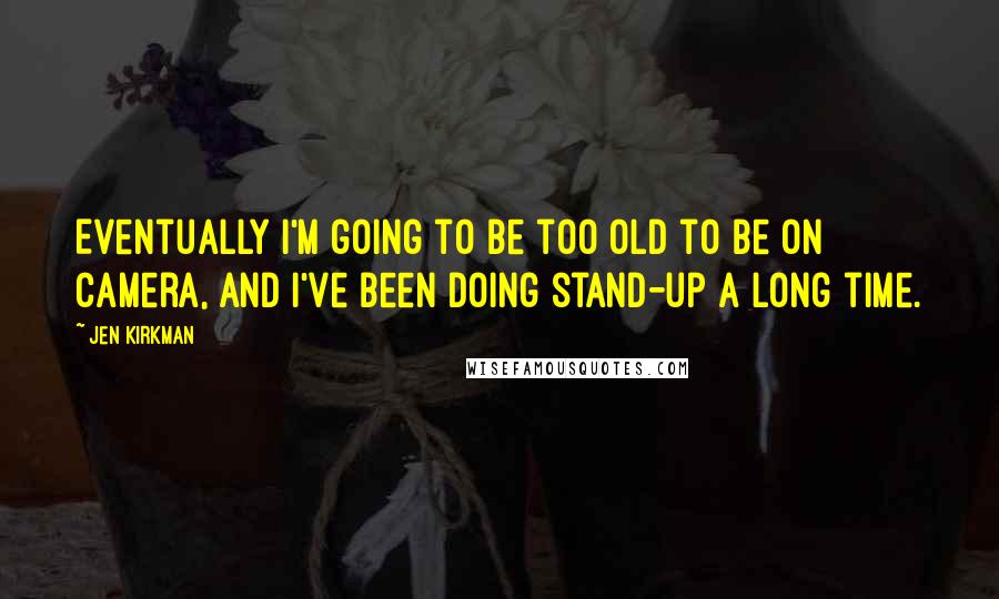 Jen Kirkman Quotes: Eventually I'm going to be too old to be on camera, and I've been doing stand-up a long time.