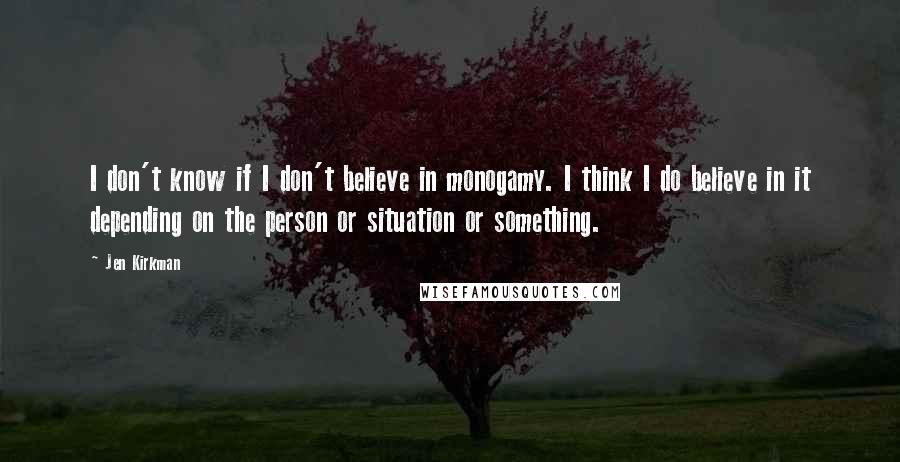 Jen Kirkman Quotes: I don't know if I don't believe in monogamy. I think I do believe in it depending on the person or situation or something.