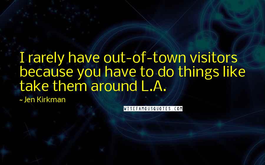 Jen Kirkman Quotes: I rarely have out-of-town visitors because you have to do things like take them around L.A.