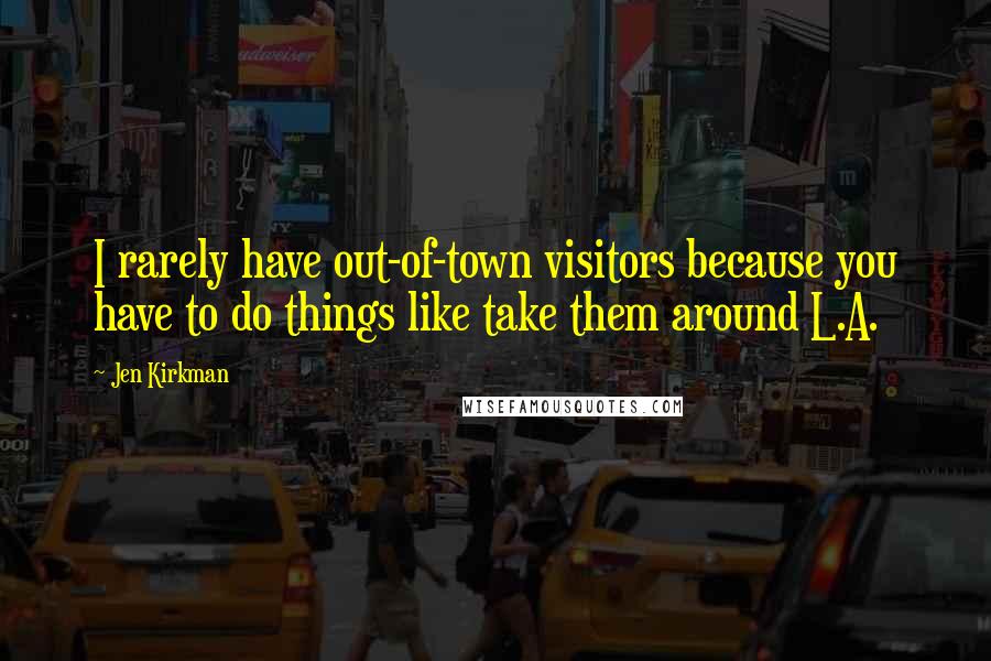 Jen Kirkman Quotes: I rarely have out-of-town visitors because you have to do things like take them around L.A.
