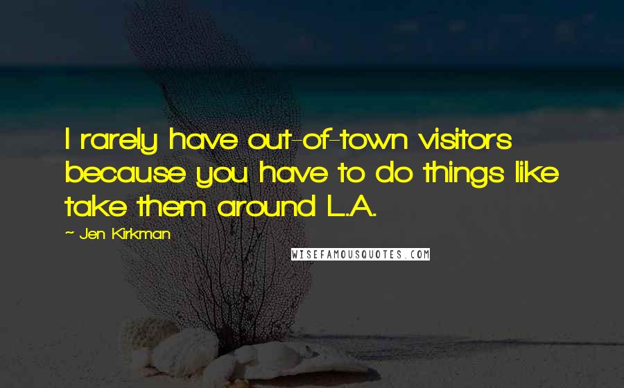 Jen Kirkman Quotes: I rarely have out-of-town visitors because you have to do things like take them around L.A.