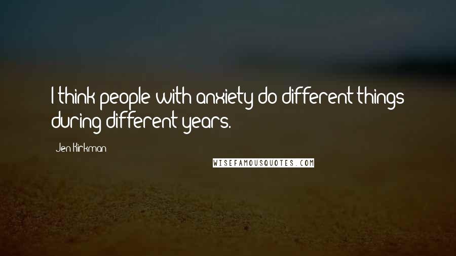 Jen Kirkman Quotes: I think people with anxiety do different things during different years.