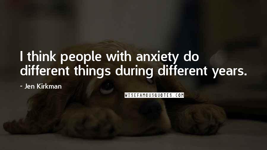 Jen Kirkman Quotes: I think people with anxiety do different things during different years.