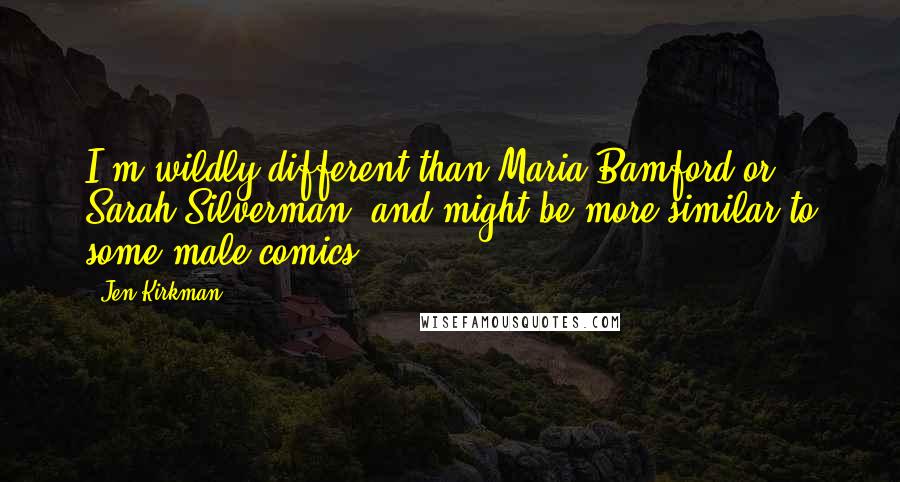 Jen Kirkman Quotes: I'm wildly different than Maria Bamford or Sarah Silverman, and might be more similar to some male comics.